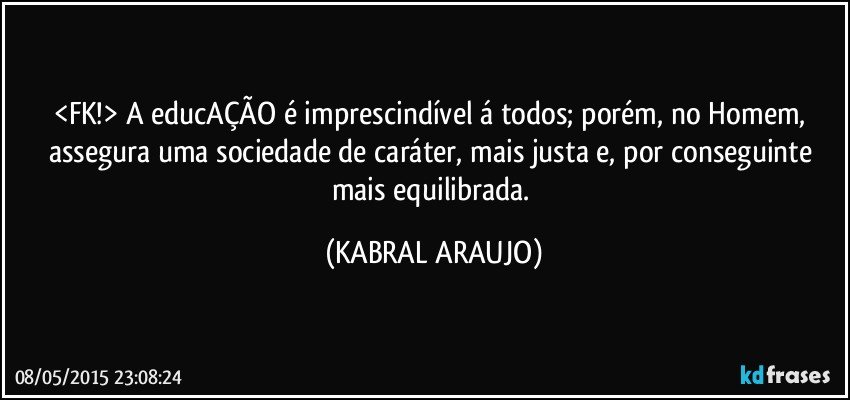 <FK!> A educAÇÃO é imprescindível á todos; porém, no Homem, assegura uma sociedade de caráter, mais justa e, por conseguinte mais equilibrada. (KABRAL ARAUJO)