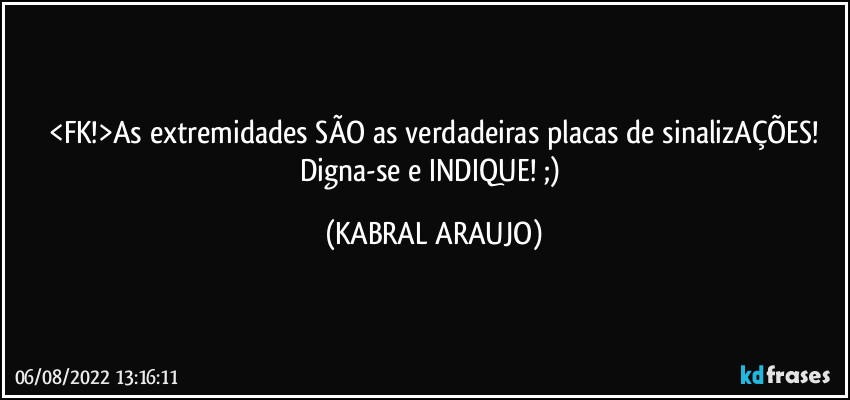 <FK!>As extremidades SÃO as verdadeiras placas de sinalizAÇÕES!
Digna-se e INDIQUE! ;) (KABRAL ARAUJO)