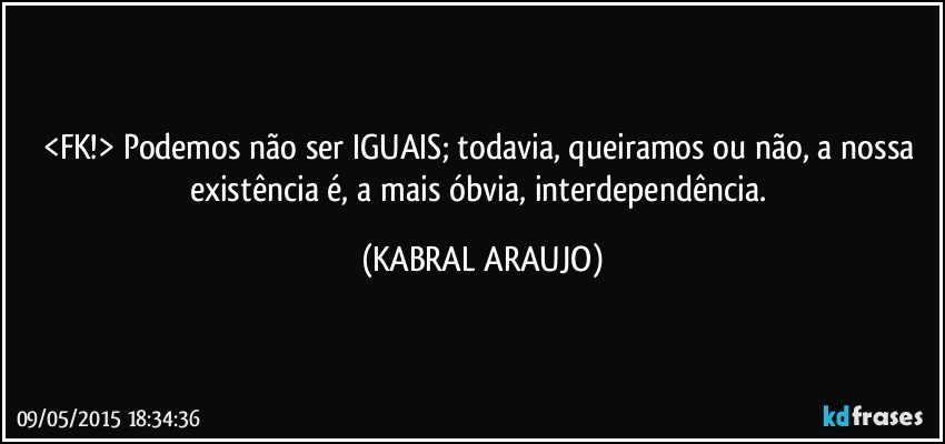 <FK!> Podemos não ser IGUAIS; todavia, queiramos ou não, a nossa existência é, a mais óbvia, interdependência. (KABRAL ARAUJO)