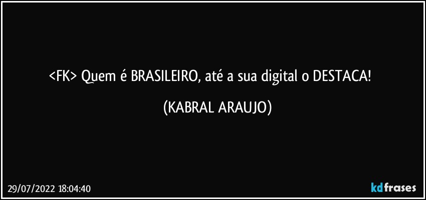 <FK> Quem é BRASILEIRO, até a sua digital o DESTACA! ❤️ (KABRAL ARAUJO)