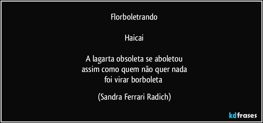 Florboletrando

Haicai

A lagarta obsoleta se aboletou
assim como quem não quer nada
foi virar borboleta (Sandra Ferrari Radich)