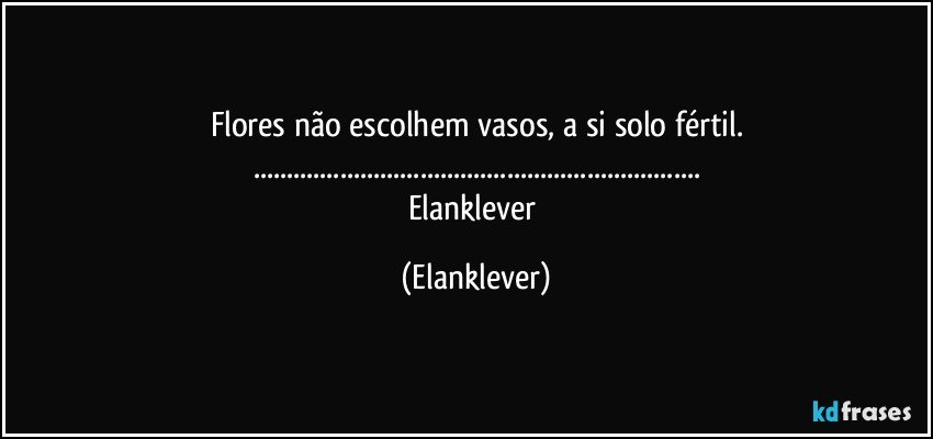 Flores não escolhem vasos, a si solo fértil.
......
Elanklever (Elanklever)