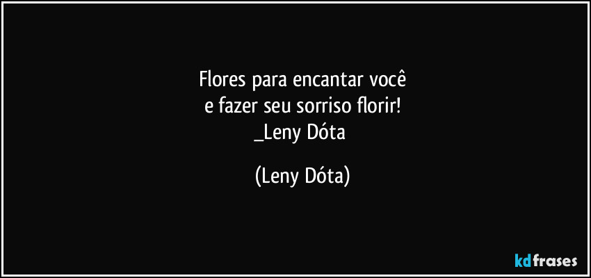 Flores para encantar você
e fazer seu sorriso florir!
_Leny Dóta (Leny Dóta)