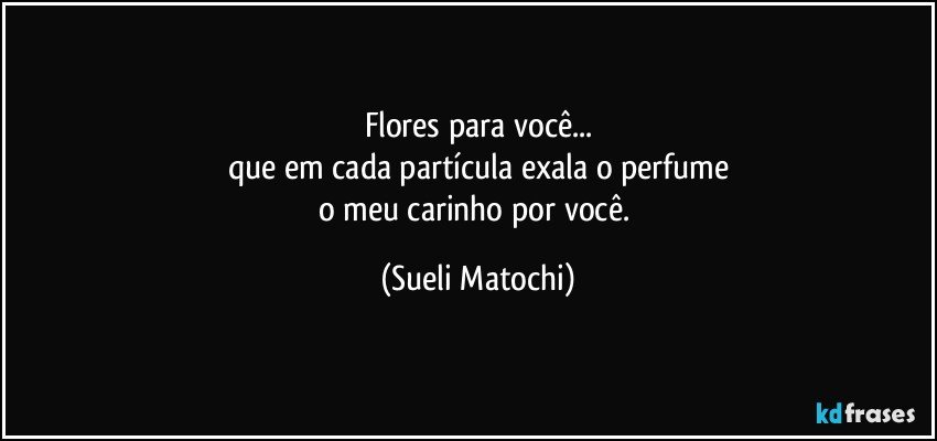 Flores para você...
que em cada partícula exala o perfume
o meu carinho por você. (Sueli Matochi)