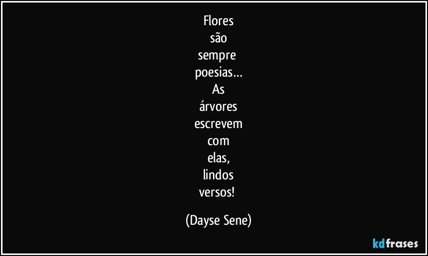 Flores
são
sempre 
poesias…
As
árvores
escrevem
com
elas,
lindos
versos! (Dayse Sene)