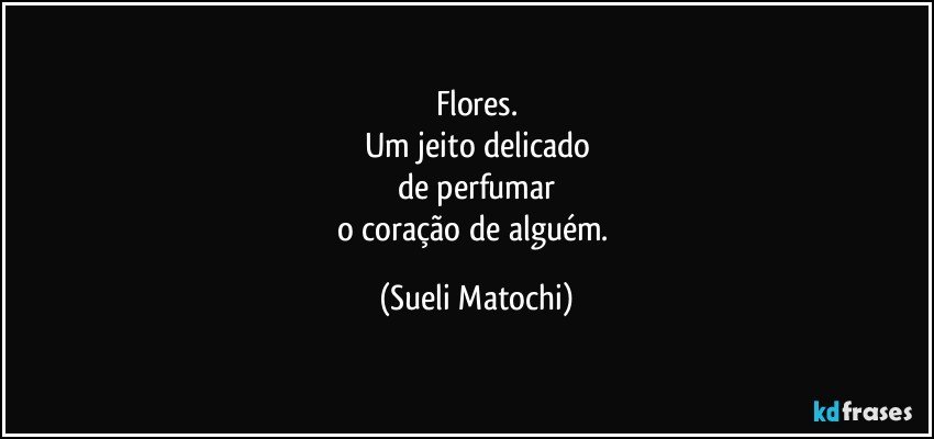 Flores.
Um jeito delicado
de perfumar
o coração de alguém. (Sueli Matochi)