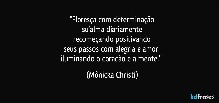 "Floresça com determinação
su'alma diariamente
 recomeçando positivando 
seus passos com alegria e amor 
iluminando o coração e a mente." (Mônicka Christi)