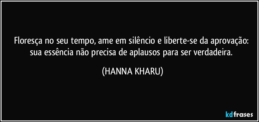 Floresça no seu tempo, ame em silêncio e liberte-se da aprovação: sua essência não precisa de aplausos para ser verdadeira. (HANNA KHARU)