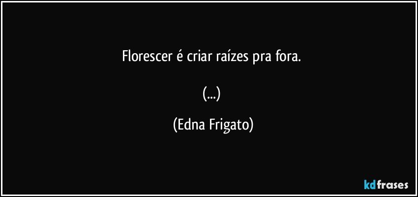 Florescer é criar raízes pra fora. 

(...) (Edna Frigato)