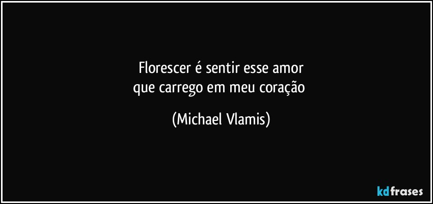 Florescer é sentir esse amor
que carrego em meu coração (Michael Vlamis)