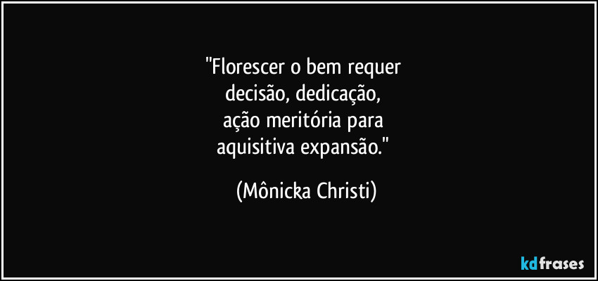 "Florescer o bem requer 
decisão, dedicação, 
ação meritória para 
aquisitiva expansão." (Mônicka Christi)