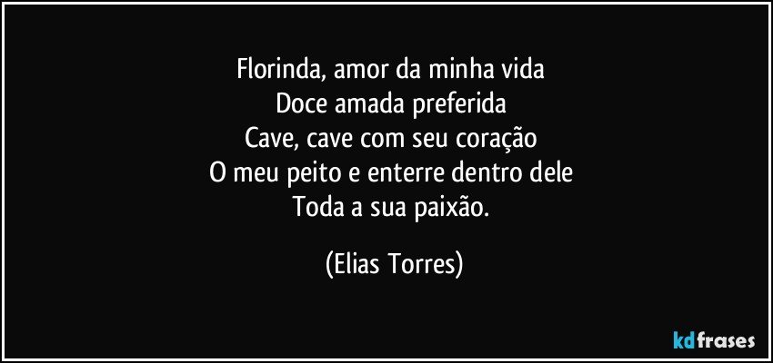 Florinda, amor da minha vida 
Doce amada preferida 
Cave, cave com seu coração 
O meu peito e enterre dentro dele 
Toda a sua paixão. (Elias Torres)