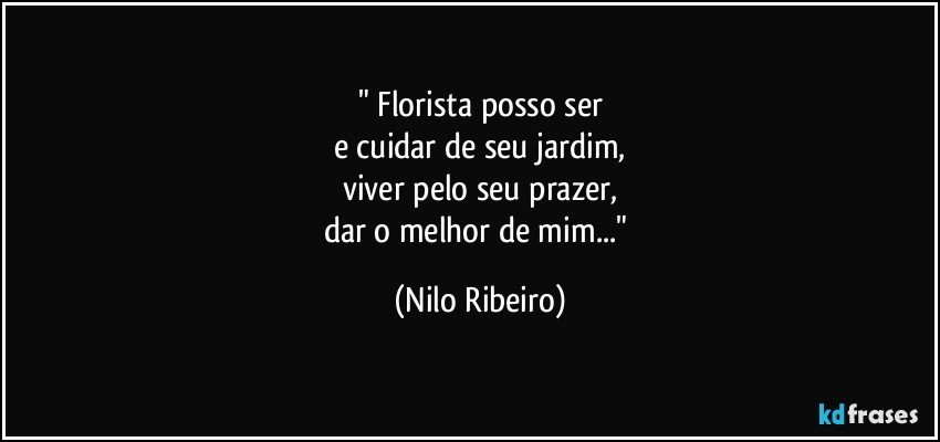 " Florista posso ser
e cuidar de seu jardim,
viver pelo seu prazer,
dar o melhor de mim..." (Nilo Ribeiro)