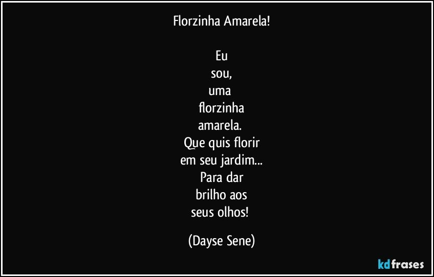 Florzinha Amarela!

Eu
sou,
uma 
florzinha
amarela. 
Que quis florir
em seu jardim...
Para dar
brilho aos
seus olhos! (Dayse Sene)