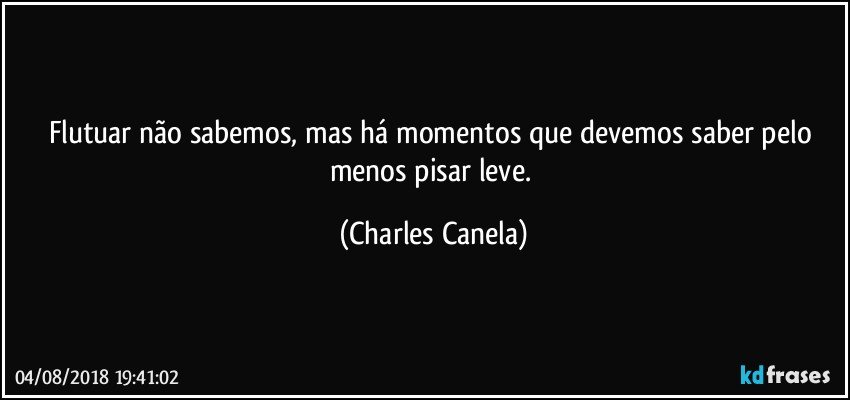 Flutuar não sabemos, mas há momentos que devemos saber pelo menos pisar leve. (Charles Canela)