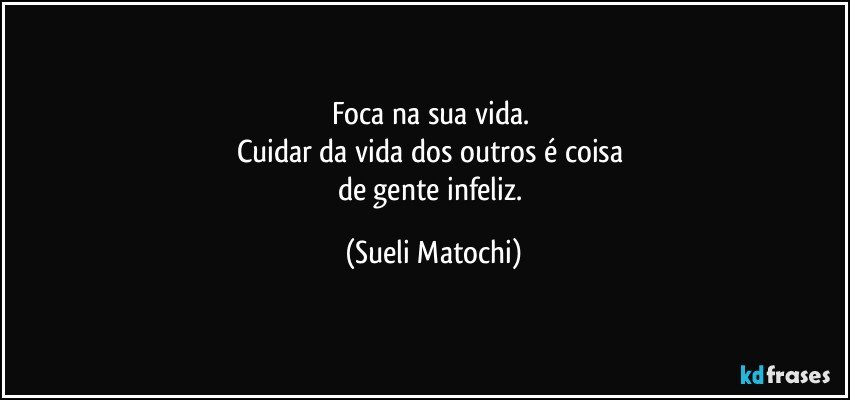 Foca na sua vida. 
Cuidar da vida dos outros é coisa 
de gente infeliz. (Sueli Matochi)