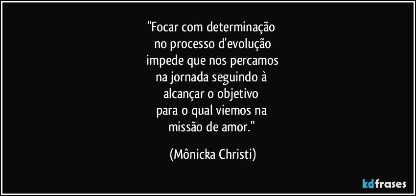 "Focar com determinação 
no processo d'evolução
 impede que nos percamos 
na jornada seguindo à 
alcançar o objetivo 
para o qual viemos na 
missão de amor." (Mônicka Christi)