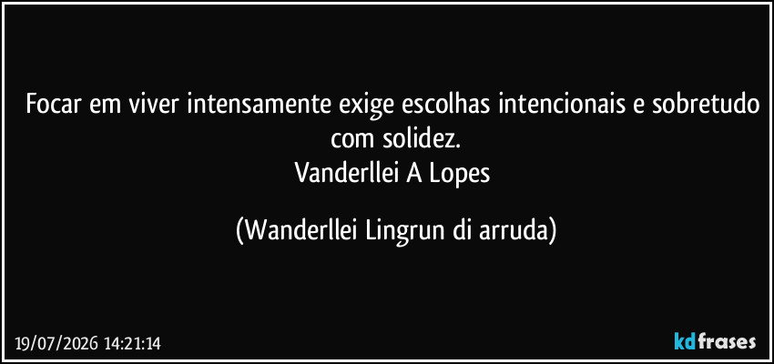 Focar em viver intensamente exige escolhas intencionais e sobretudo com solidez.
Vanderllei A Lopes (Wanderllei Lingrun di arruda)