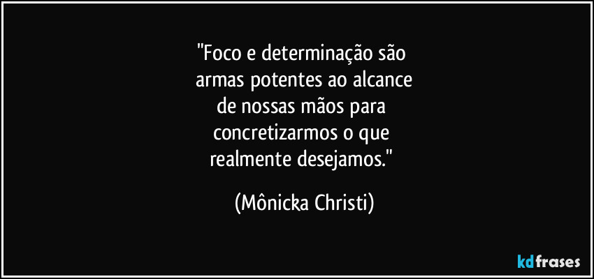 "Foco e determinação são 
armas potentes ao alcance
de nossas mãos para 
concretizarmos o que 
realmente desejamos." (Mônicka Christi)