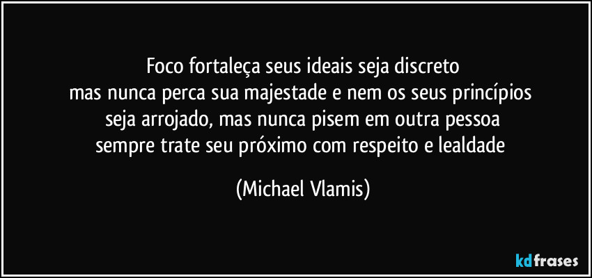 Foco fortaleça seus ideais seja discreto
mas nunca perca sua majestade  e nem os seus princípios 
seja arrojado, mas nunca pisem em outra pessoa
sempre trate seu próximo com respeito e lealdade (Michael Vlamis)