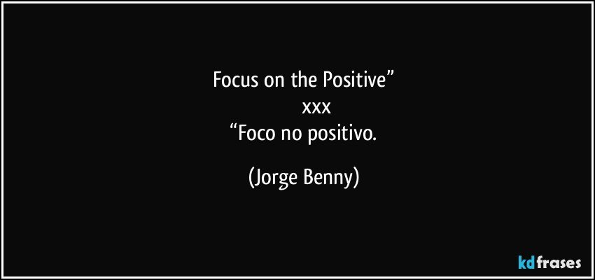 Focus on the Positive”
                 xxx
    “Foco no positivo. (Jorge Benny)