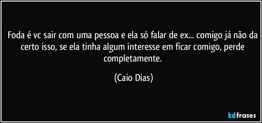 Foda é vc sair com uma pessoa e ela só falar de ex... comigo já não da certo isso, se ela tinha algum interesse em ficar comigo, perde completamente. (Caio Dias)