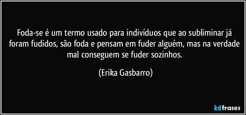 Foda-se é um termo usado para indivíduos que ao subliminar já foram fudidos, são foda e pensam em fuder alguém, mas na verdade mal conseguem se fuder sozinhos. (Erika Gasbarro)