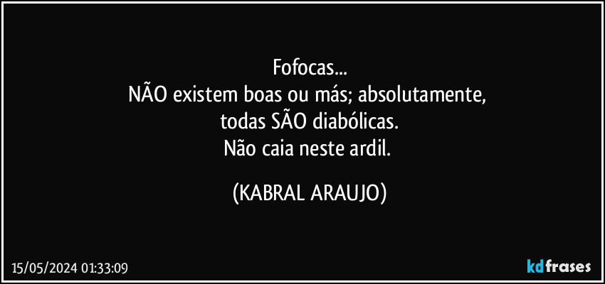 Fofocas...
NÃO existem boas ou más; absolutamente, 
todas SÃO diabólicas.
Não caia neste ardil. (KABRAL ARAUJO)