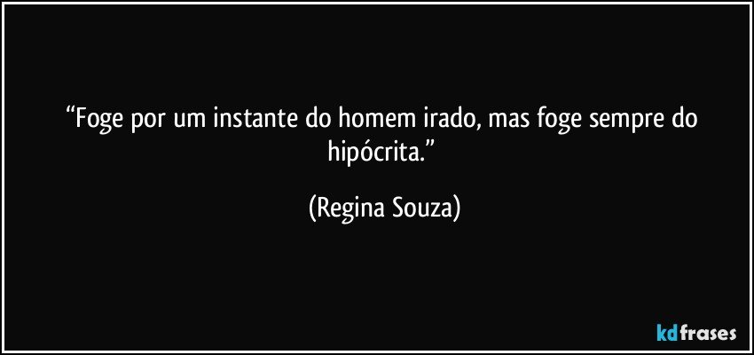 “Foge por um instante do homem irado, mas foge sempre do hipócrita.” (Regina Souza)