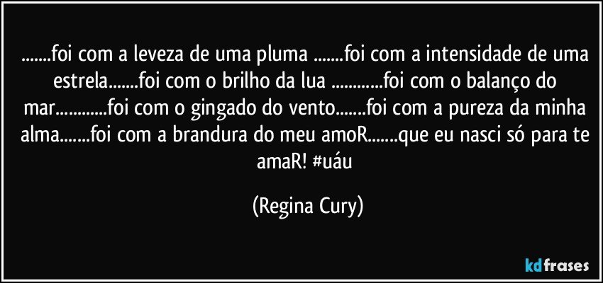 ...foi com a leveza de uma pluma ...foi com a intensidade de uma estrela...foi com o brilho da lua ...foi com o balanço do mar...foi com  o gingado do vento...foi com a pureza  da minha alma...foi com a brandura do meu amoR...que eu nasci só para te amaR! #uáu (Regina Cury)