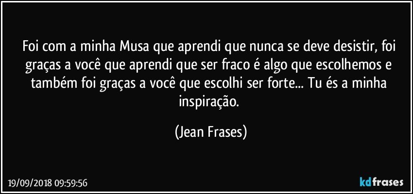 Foi com a minha Musa que aprendi que nunca se deve desistir, foi graças a você que aprendi que ser fraco é algo que escolhemos e também foi graças a você que escolhi ser forte... Tu és a minha inspiração. (Jean Frases)