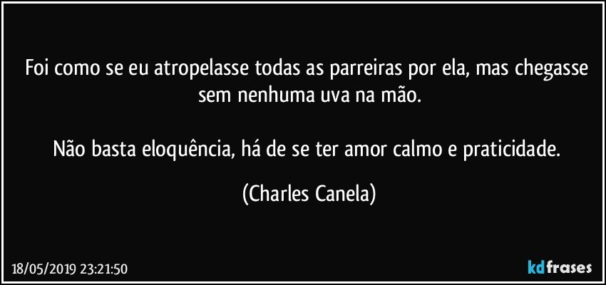 Foi como se eu atropelasse todas as parreiras por ela, mas chegasse sem nenhuma uva na mão.

Não basta eloquência, há de se ter amor calmo e praticidade. (Charles Canela)