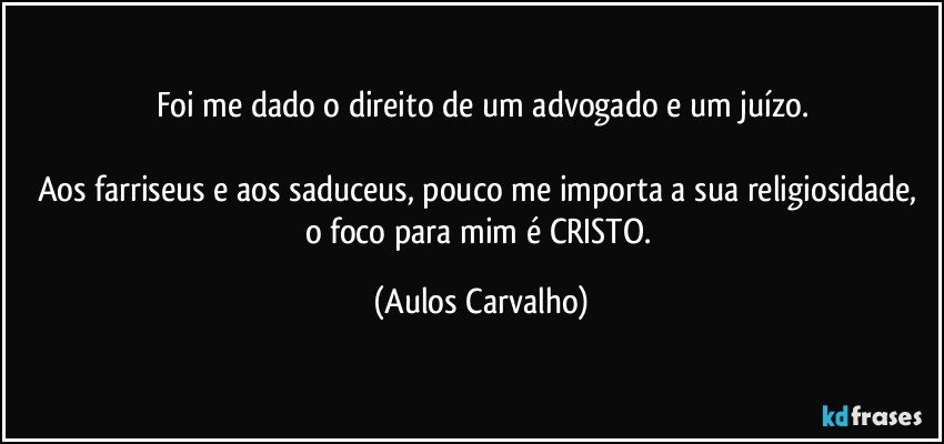 Foi me dado o direito de um advogado e um juízo.

Aos farriseus e aos saduceus, pouco me importa a sua religiosidade, o foco para mim é CRISTO. (Aulos Carvalho)