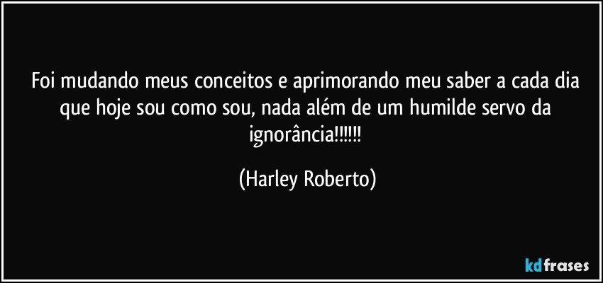 Foi mudando meus conceitos e aprimorando meu saber a cada dia que hoje sou como sou, nada além de um humilde servo da ignorância!!! (Harley Roberto)