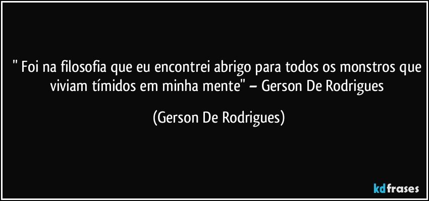 '' Foi na filosofia que eu encontrei abrigo para todos os monstros que viviam tímidos em minha mente'' – Gerson De Rodrigues (Gerson De Rodrigues)