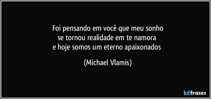 Foi pensando em você que meu sonho
se tornou realidade em te namora 
e hoje somos um eterno apaixonados (Michael Vlamis)