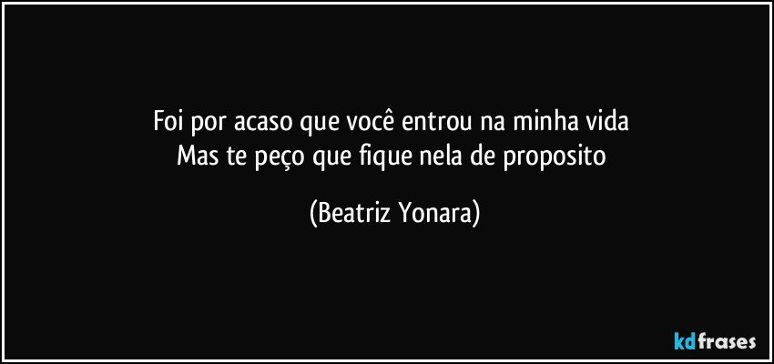 Foi por acaso que você entrou na minha vida 
Mas te peço que fique nela de proposito (Beatriz Yonara)