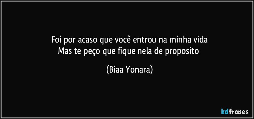 Foi por acaso que você entrou na minha vida
Mas te peço que fique nela de proposito (Biaa Yonara)
