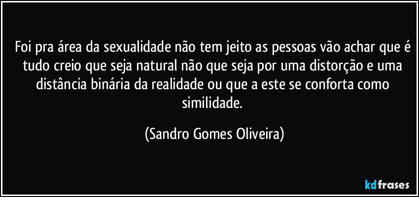 Foi pra área da sexualidade não tem jeito as pessoas vão achar que é tudo creio que seja natural não que seja por uma distorção e uma distância binária da realidade ou que a este se conforta como similidade. (Sandro Gomes Oliveira)