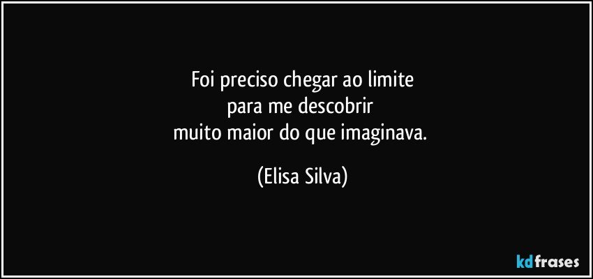 Foi preciso chegar ao limite
para me descobrir 
muito maior do que imaginava. (Elisa Silva)