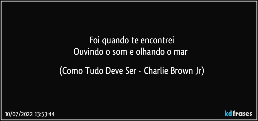 Foi quando te encontrei
Ouvindo o som e olhando o mar (Como Tudo Deve Ser - Charlie Brown Jr)