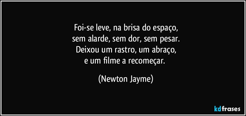 Foi-se leve, na brisa do espaço,
sem alarde, sem dor, sem pesar.
Deixou um rastro, um abraço,
e um filme a recomeçar. (Newton Jayme)