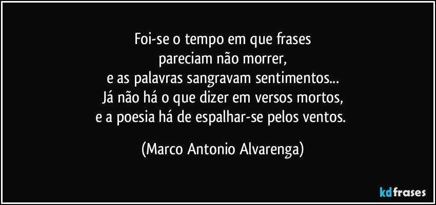 Foi-se o tempo em que frases
pareciam não morrer,
e as palavras sangravam sentimentos...
Já não há o que dizer em versos mortos,
e a poesia há de espalhar-se pelos ventos. (Marco Antonio Alvarenga)