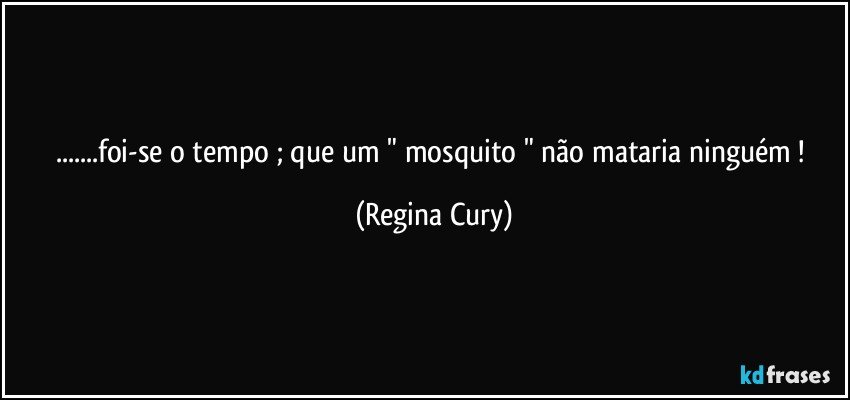 ...foi-se o tempo ;  que  um   " mosquito " não  mataria ninguém ! (Regina Cury)