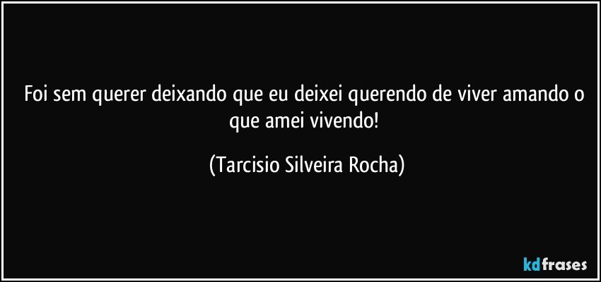 Foi sem querer deixando que eu deixei querendo de viver amando o que amei vivendo! (Tarcisio Silveira Rocha)