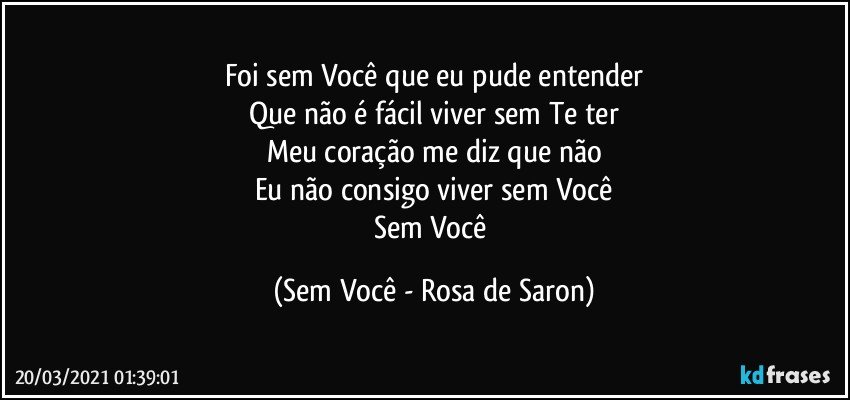 Foi sem Você que eu pude entender
Que não é fácil viver sem Te ter
Meu coração me diz que não
Eu não consigo viver sem Você
Sem Você (Sem Você - Rosa de Saron)