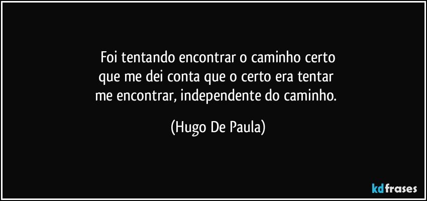 Foi tentando encontrar o caminho certo
que me dei conta que o certo era tentar 
me encontrar, independente do caminho. (Hugo De Paula)