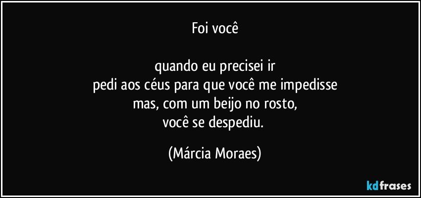 Foi você

quando eu precisei ir
pedi aos céus para que você me impedisse
mas, com um beijo no rosto,
você se despediu. (Márcia Moraes)