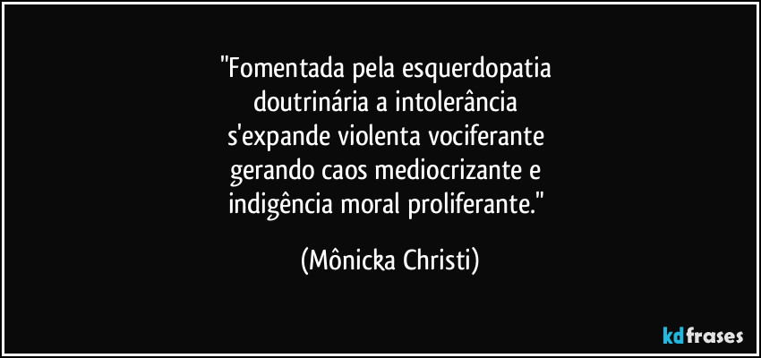 "Fomentada pela esquerdopatia 
doutrinária a intolerância 
s'expande violenta vociferante 
gerando caos mediocrizante e 
indigência moral proliferante." (Mônicka Christi)