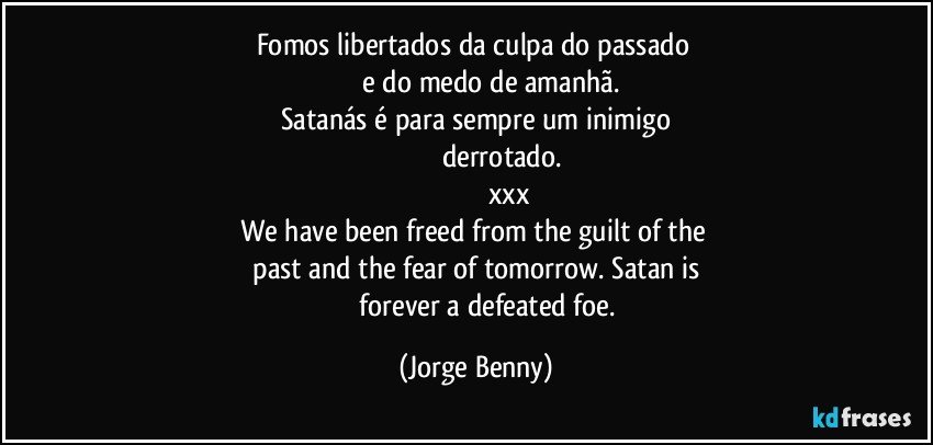 Fomos libertados da culpa do passado 
                  e do medo de amanhã. 
     Satanás é para sempre um inimigo      
                            derrotado.
                                  xxx
We have been freed from the guilt of the    
  past and the fear of tomorrow. Satan is    
                forever a defeated foe. (Jorge Benny)